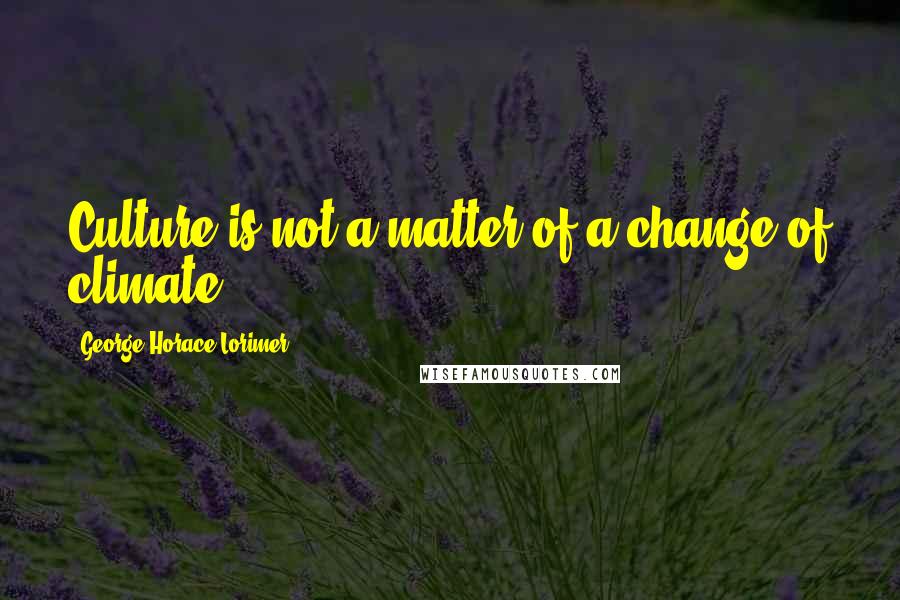 George Horace Lorimer Quotes: Culture is not a matter of a change of climate.