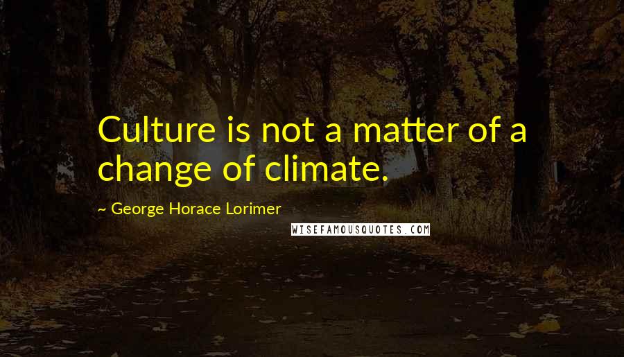 George Horace Lorimer Quotes: Culture is not a matter of a change of climate.