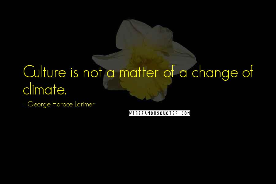 George Horace Lorimer Quotes: Culture is not a matter of a change of climate.