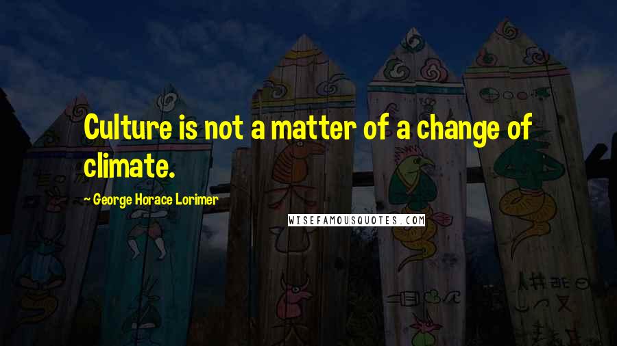 George Horace Lorimer Quotes: Culture is not a matter of a change of climate.