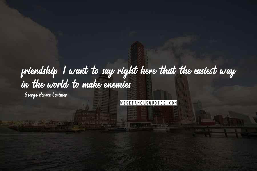 George Horace Lorimer Quotes: friendship. I want to say right here that the easiest way in the world to make enemies
