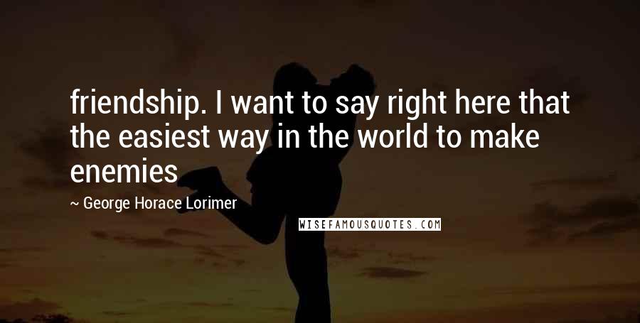 George Horace Lorimer Quotes: friendship. I want to say right here that the easiest way in the world to make enemies