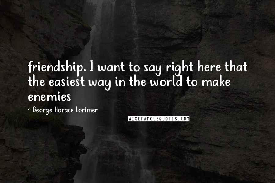 George Horace Lorimer Quotes: friendship. I want to say right here that the easiest way in the world to make enemies