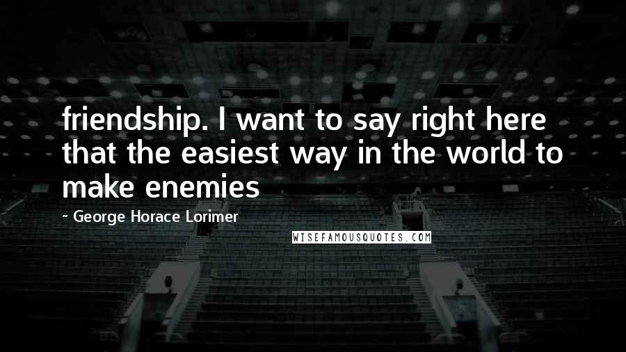 George Horace Lorimer Quotes: friendship. I want to say right here that the easiest way in the world to make enemies