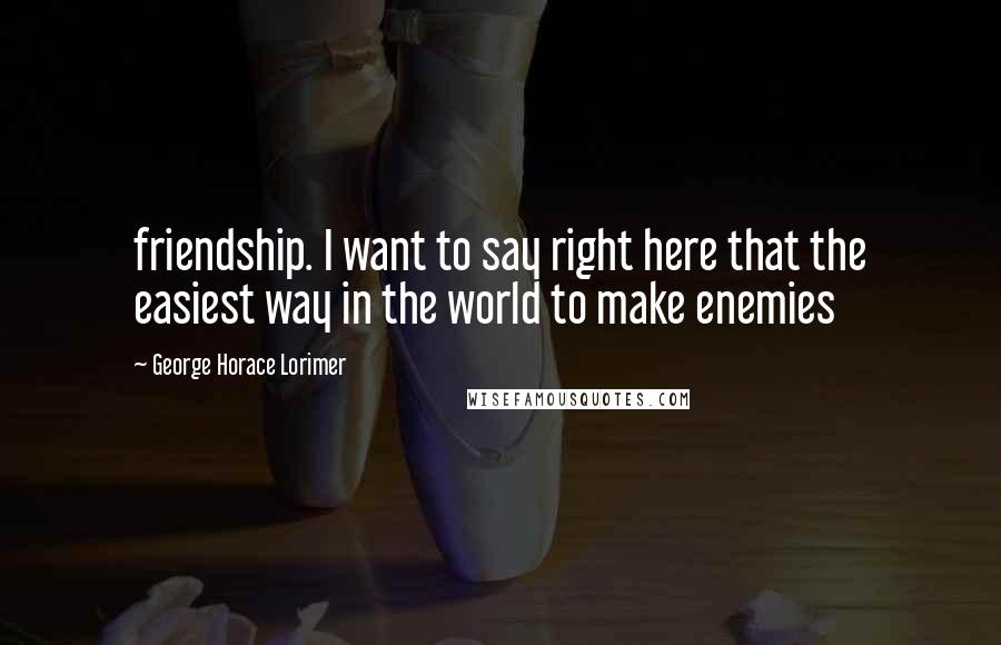 George Horace Lorimer Quotes: friendship. I want to say right here that the easiest way in the world to make enemies