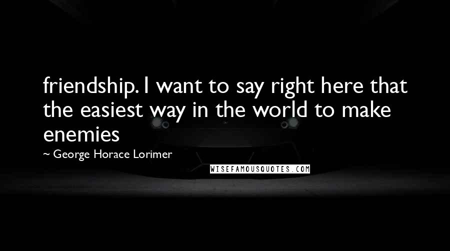 George Horace Lorimer Quotes: friendship. I want to say right here that the easiest way in the world to make enemies