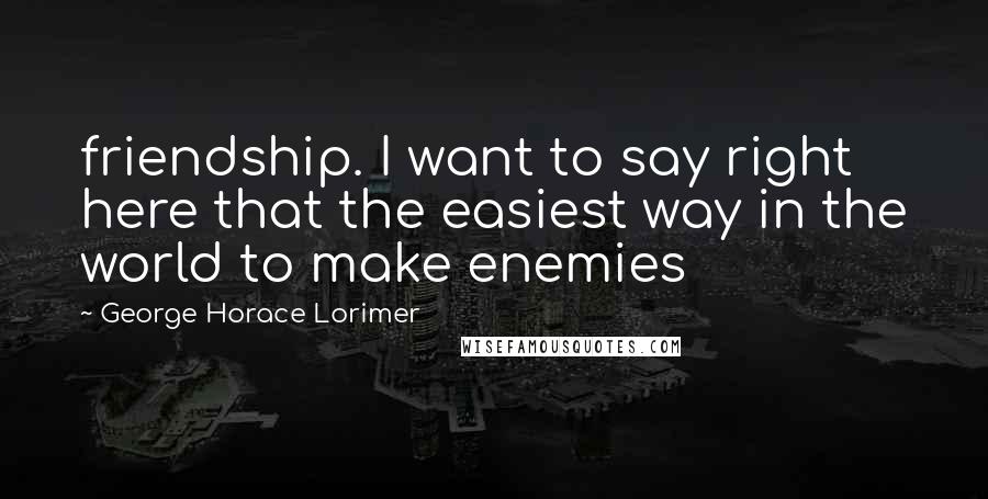 George Horace Lorimer Quotes: friendship. I want to say right here that the easiest way in the world to make enemies