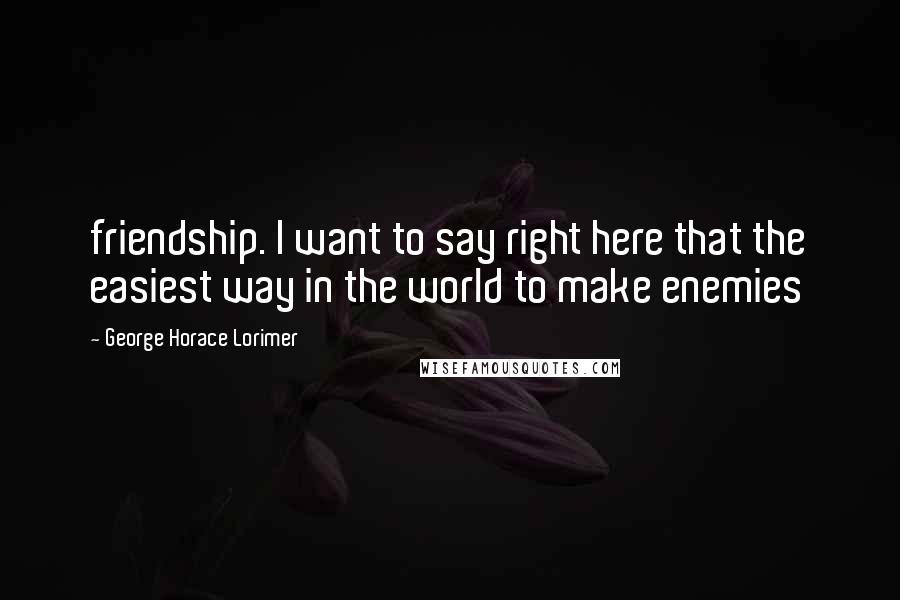 George Horace Lorimer Quotes: friendship. I want to say right here that the easiest way in the world to make enemies