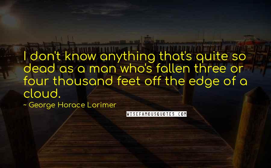 George Horace Lorimer Quotes: I don't know anything that's quite so dead as a man who's fallen three or four thousand feet off the edge of a cloud.