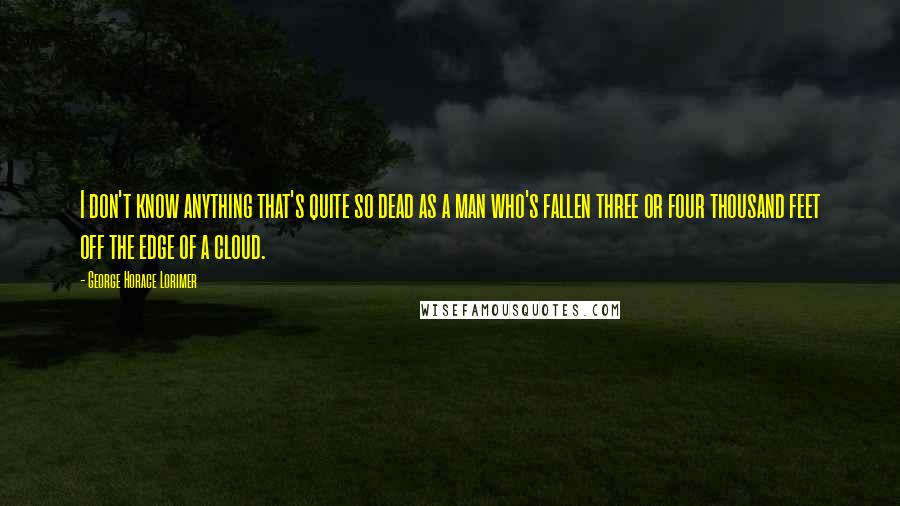 George Horace Lorimer Quotes: I don't know anything that's quite so dead as a man who's fallen three or four thousand feet off the edge of a cloud.