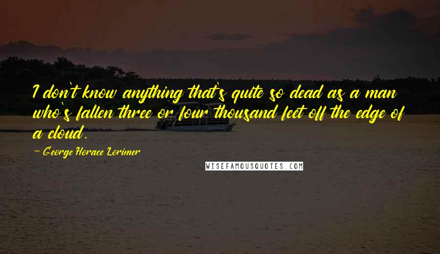 George Horace Lorimer Quotes: I don't know anything that's quite so dead as a man who's fallen three or four thousand feet off the edge of a cloud.