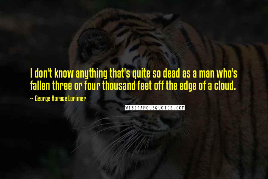 George Horace Lorimer Quotes: I don't know anything that's quite so dead as a man who's fallen three or four thousand feet off the edge of a cloud.