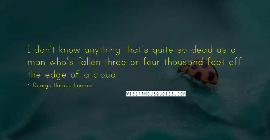 George Horace Lorimer Quotes: I don't know anything that's quite so dead as a man who's fallen three or four thousand feet off the edge of a cloud.