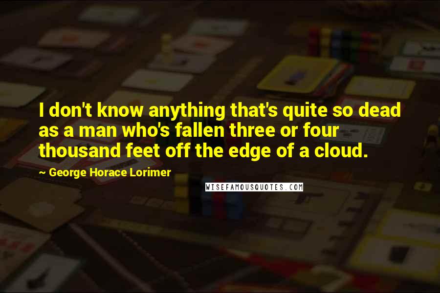 George Horace Lorimer Quotes: I don't know anything that's quite so dead as a man who's fallen three or four thousand feet off the edge of a cloud.