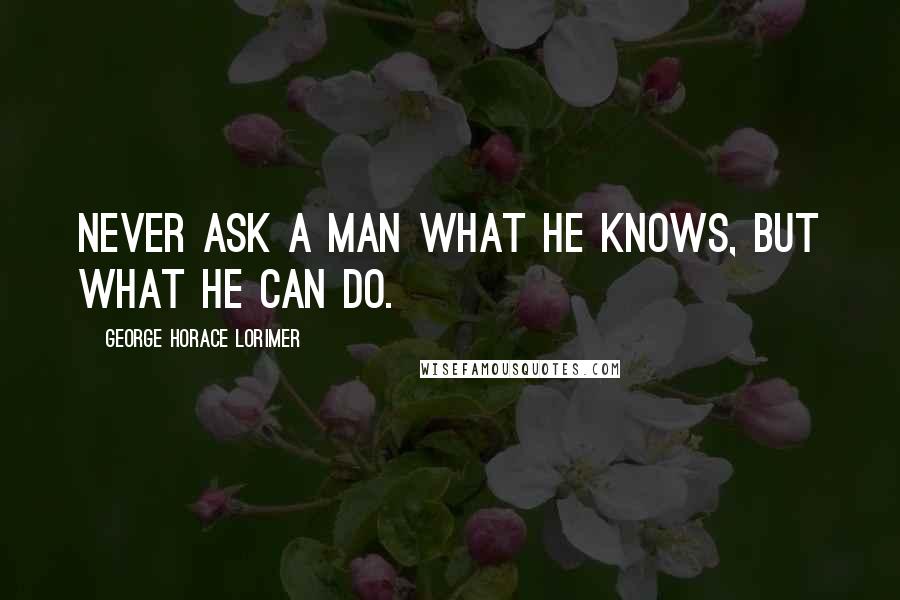 George Horace Lorimer Quotes: Never ask a man what he knows, but what he can do.