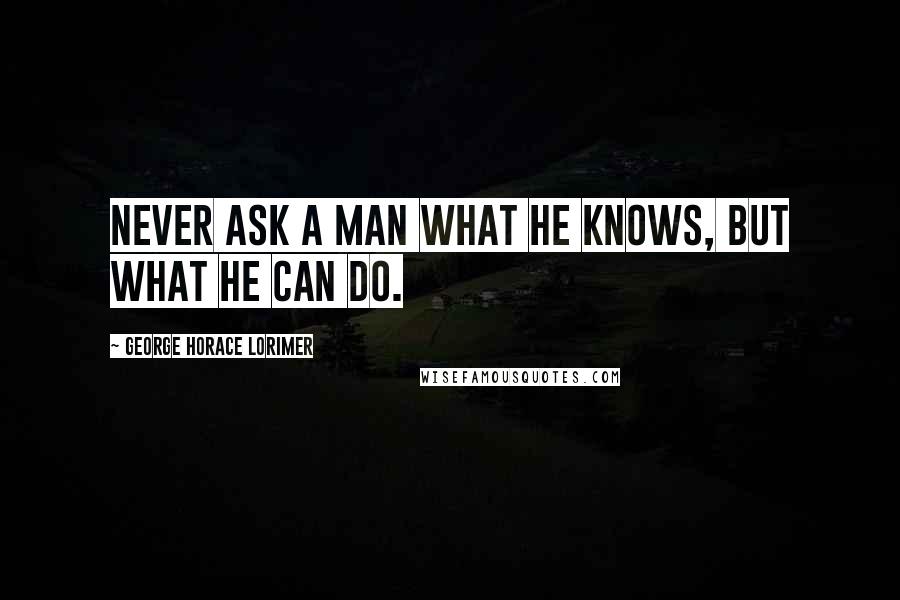 George Horace Lorimer Quotes: Never ask a man what he knows, but what he can do.