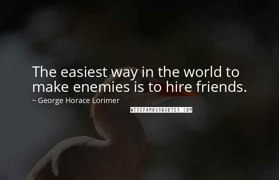 George Horace Lorimer Quotes: The easiest way in the world to make enemies is to hire friends.