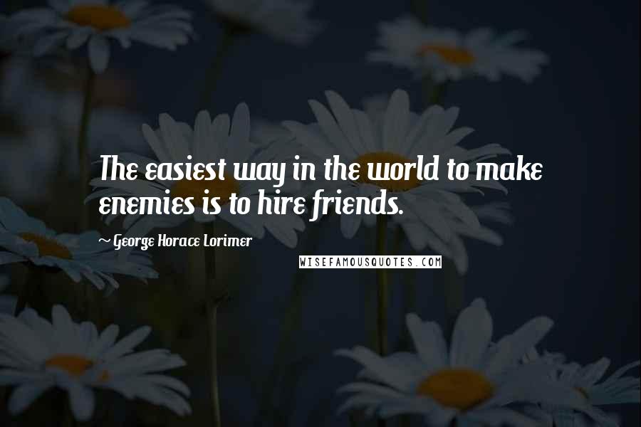 George Horace Lorimer Quotes: The easiest way in the world to make enemies is to hire friends.