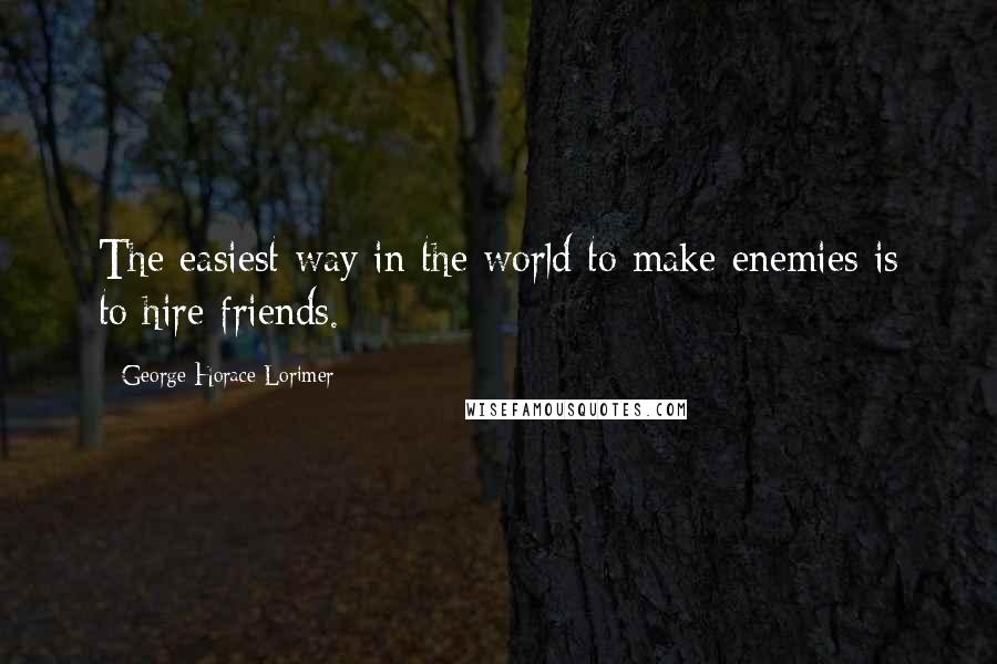 George Horace Lorimer Quotes: The easiest way in the world to make enemies is to hire friends.