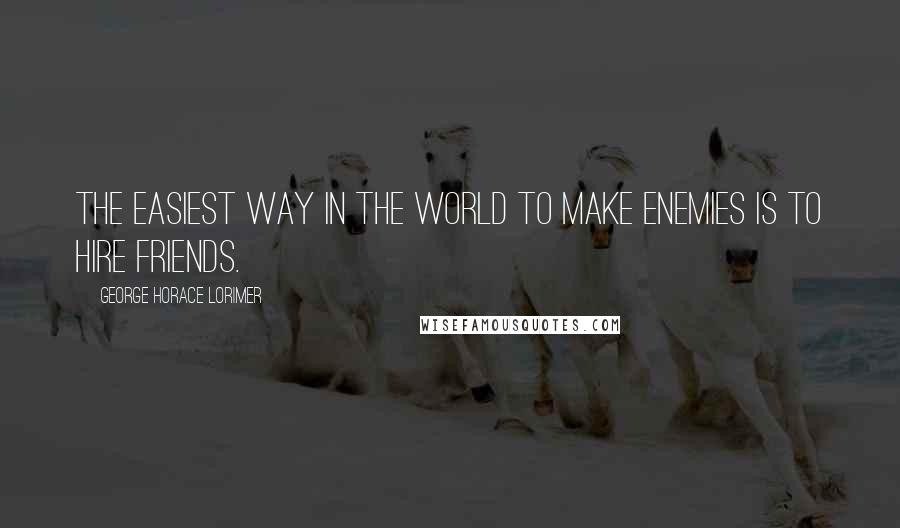 George Horace Lorimer Quotes: The easiest way in the world to make enemies is to hire friends.