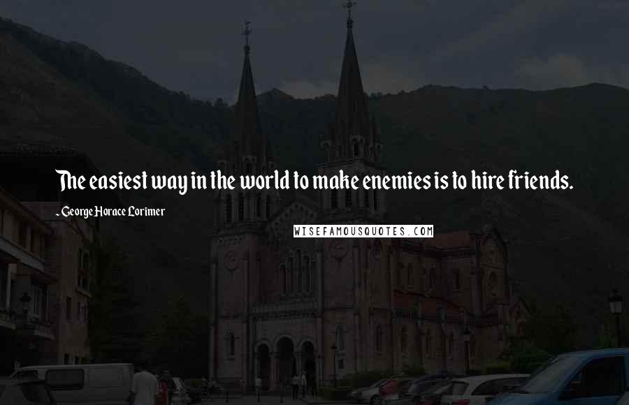 George Horace Lorimer Quotes: The easiest way in the world to make enemies is to hire friends.