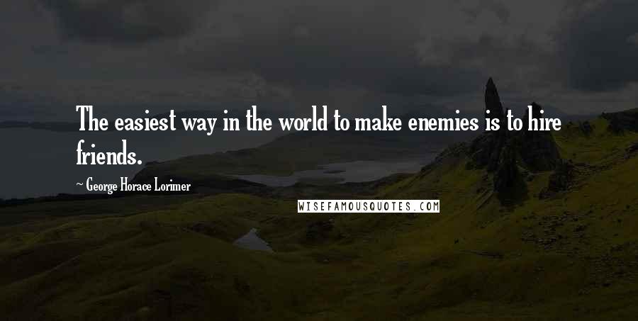 George Horace Lorimer Quotes: The easiest way in the world to make enemies is to hire friends.
