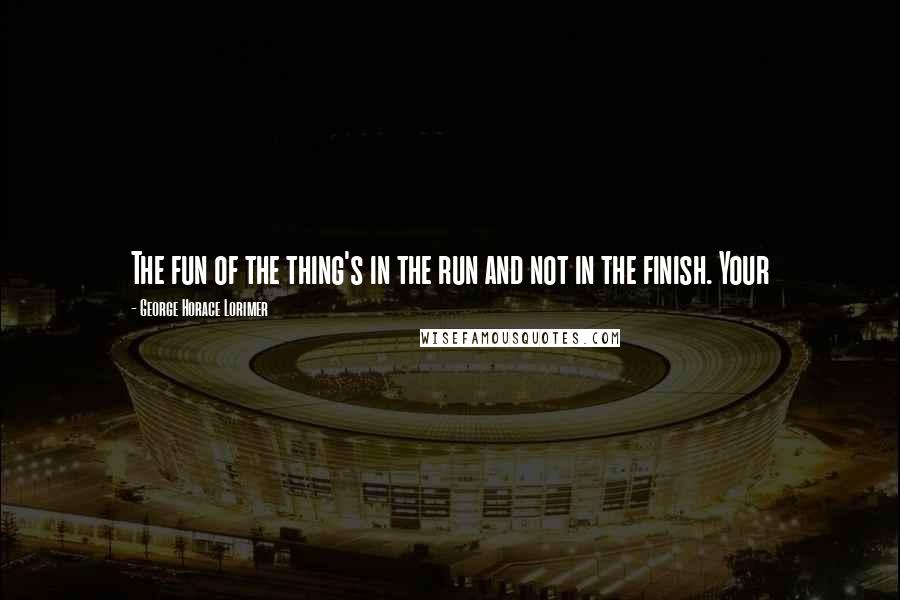 George Horace Lorimer Quotes: The fun of the thing's in the run and not in the finish. Your