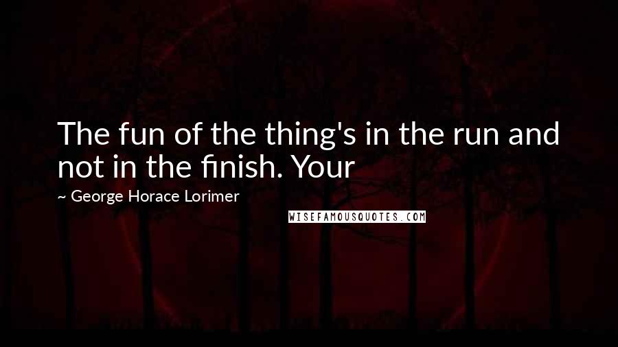 George Horace Lorimer Quotes: The fun of the thing's in the run and not in the finish. Your