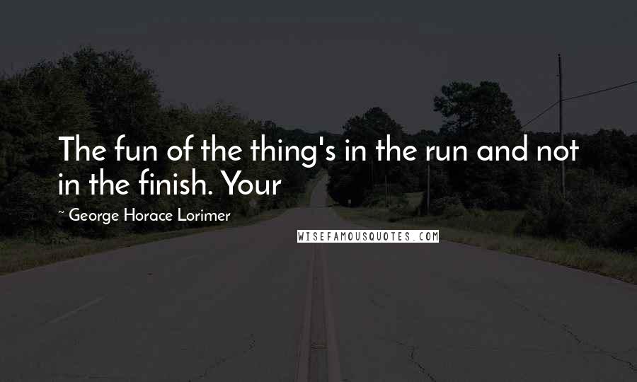 George Horace Lorimer Quotes: The fun of the thing's in the run and not in the finish. Your