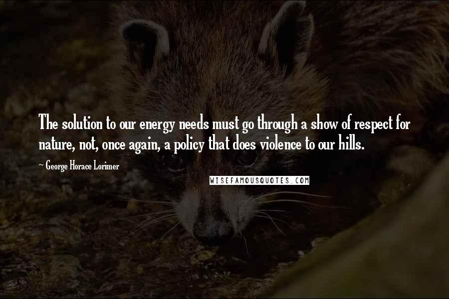 George Horace Lorimer Quotes: The solution to our energy needs must go through a show of respect for nature, not, once again, a policy that does violence to our hills.