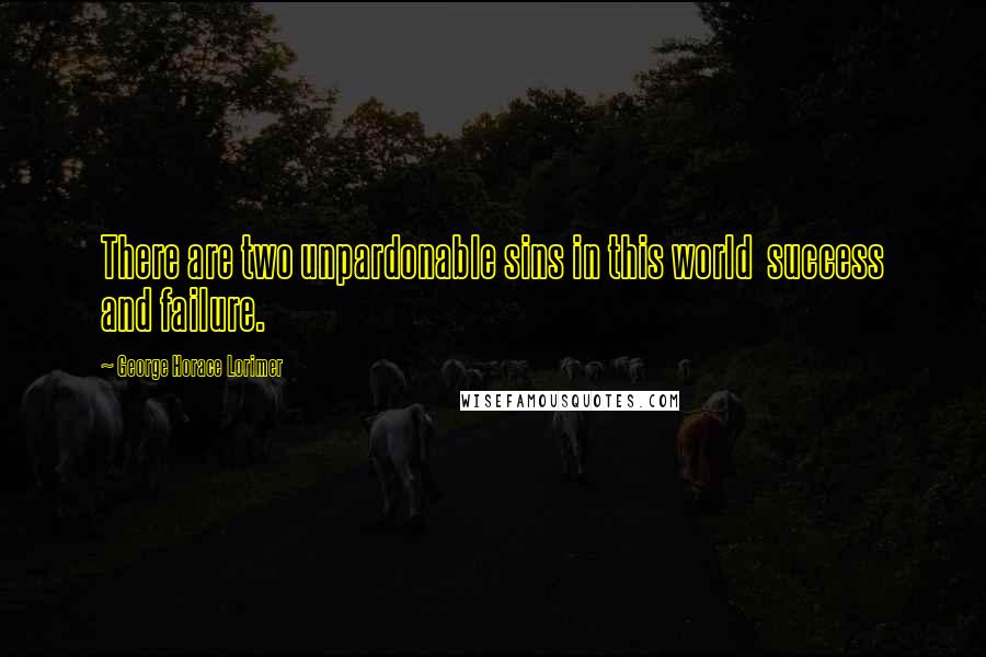 George Horace Lorimer Quotes: There are two unpardonable sins in this world success and failure.