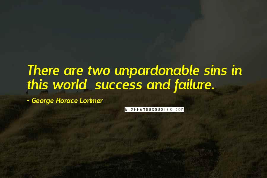 George Horace Lorimer Quotes: There are two unpardonable sins in this world  success and failure.