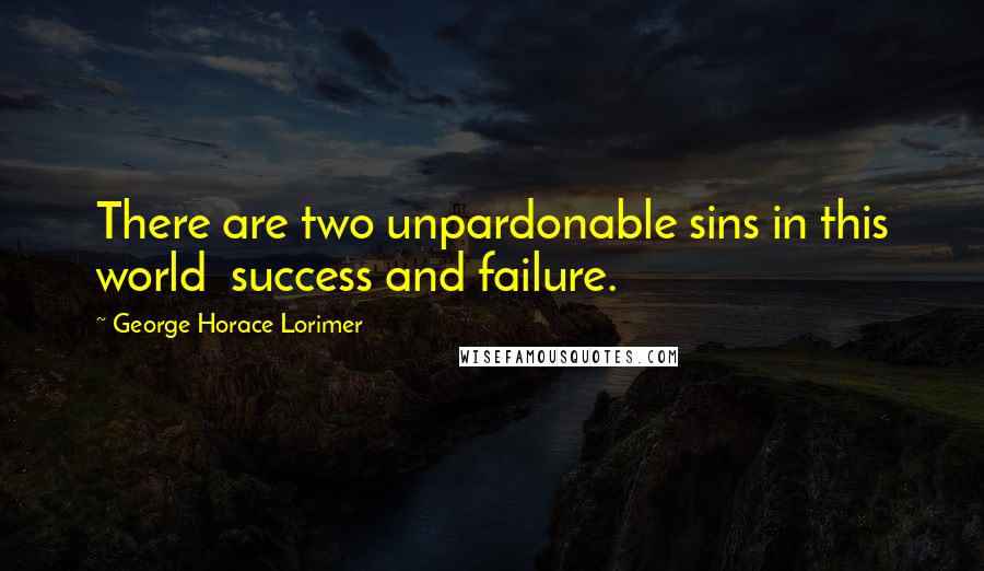 George Horace Lorimer Quotes: There are two unpardonable sins in this world  success and failure.