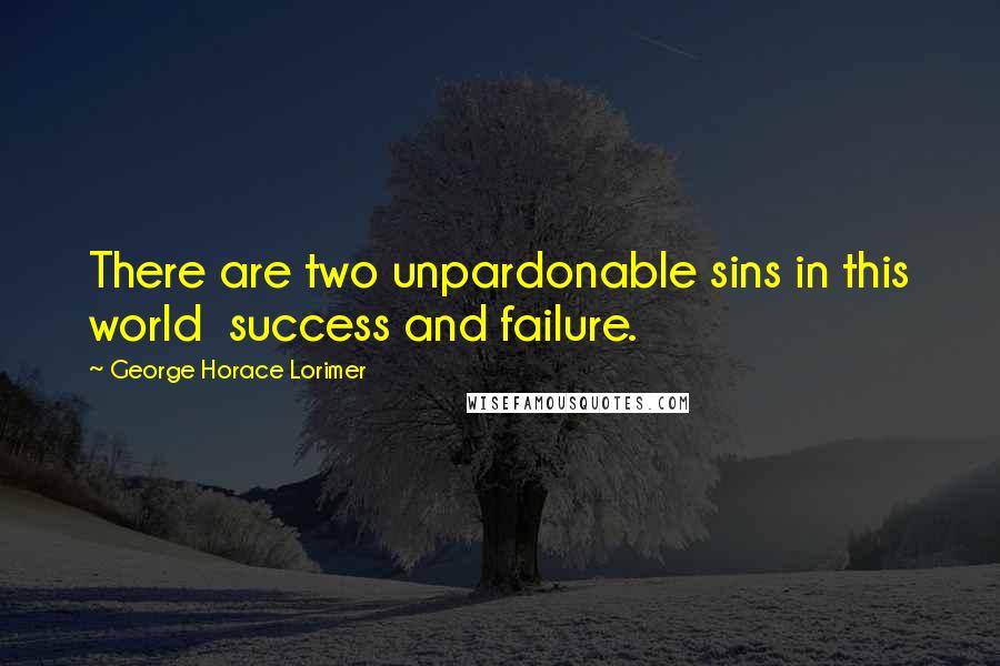 George Horace Lorimer Quotes: There are two unpardonable sins in this world  success and failure.