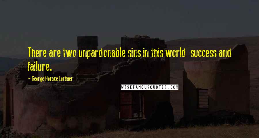 George Horace Lorimer Quotes: There are two unpardonable sins in this world  success and failure.