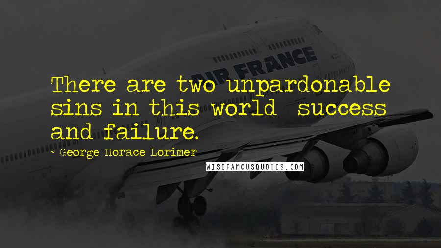 George Horace Lorimer Quotes: There are two unpardonable sins in this world  success and failure.