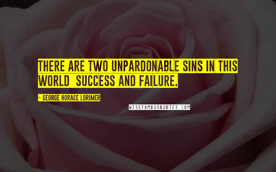 George Horace Lorimer Quotes: There are two unpardonable sins in this world  success and failure.