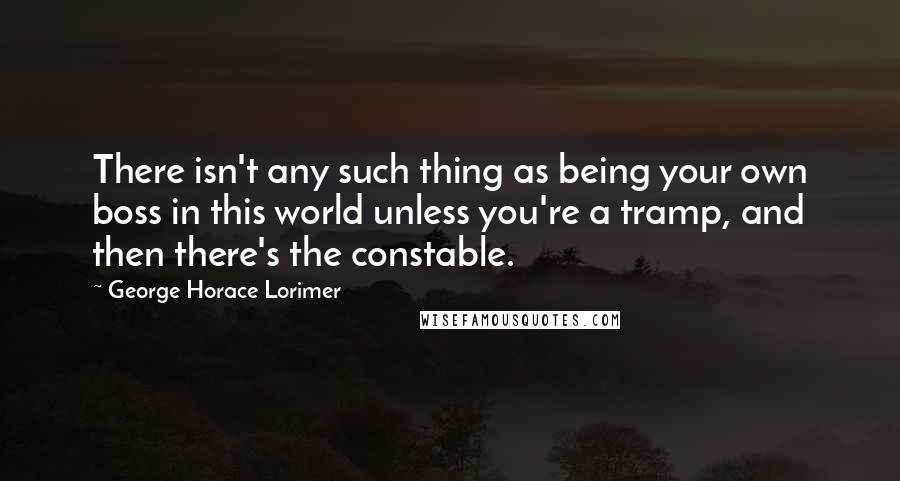 George Horace Lorimer Quotes: There isn't any such thing as being your own boss in this world unless you're a tramp, and then there's the constable.