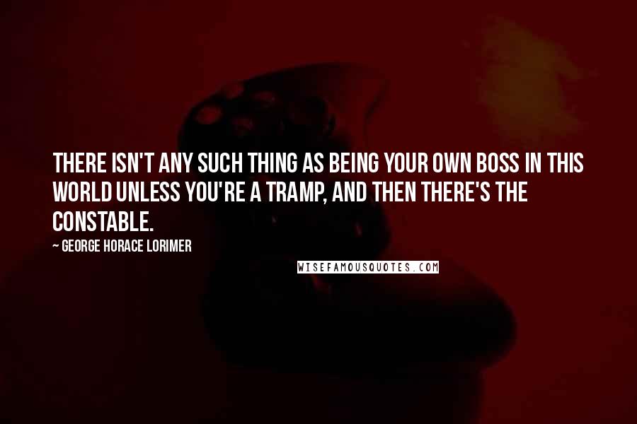 George Horace Lorimer Quotes: There isn't any such thing as being your own boss in this world unless you're a tramp, and then there's the constable.