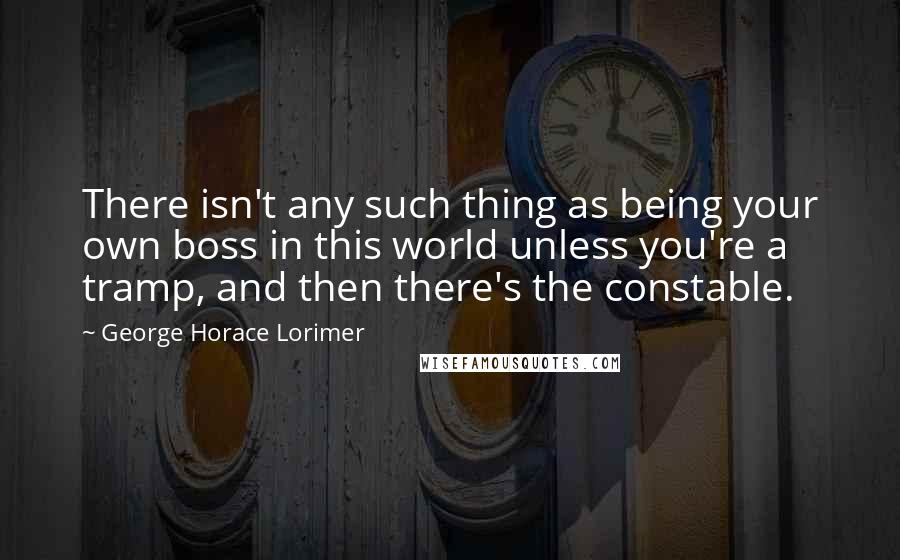 George Horace Lorimer Quotes: There isn't any such thing as being your own boss in this world unless you're a tramp, and then there's the constable.