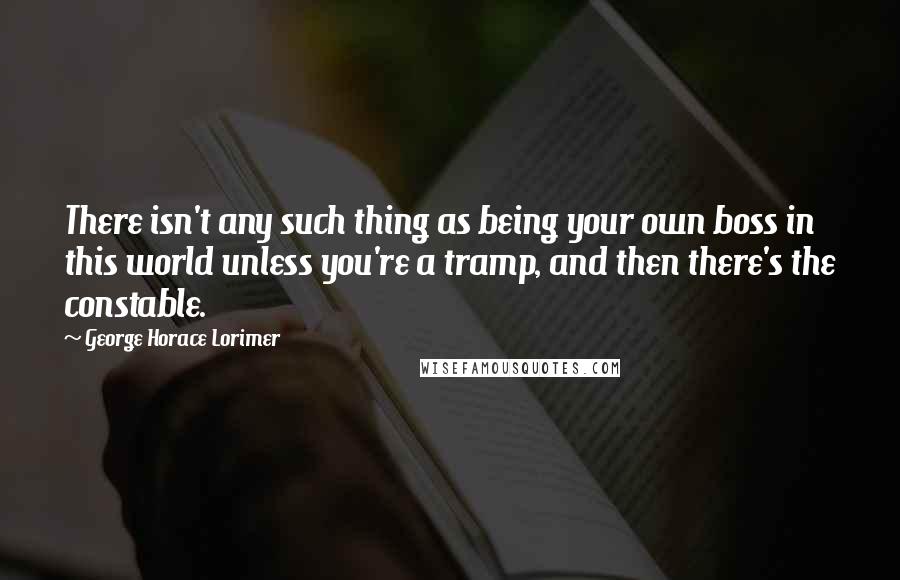 George Horace Lorimer Quotes: There isn't any such thing as being your own boss in this world unless you're a tramp, and then there's the constable.