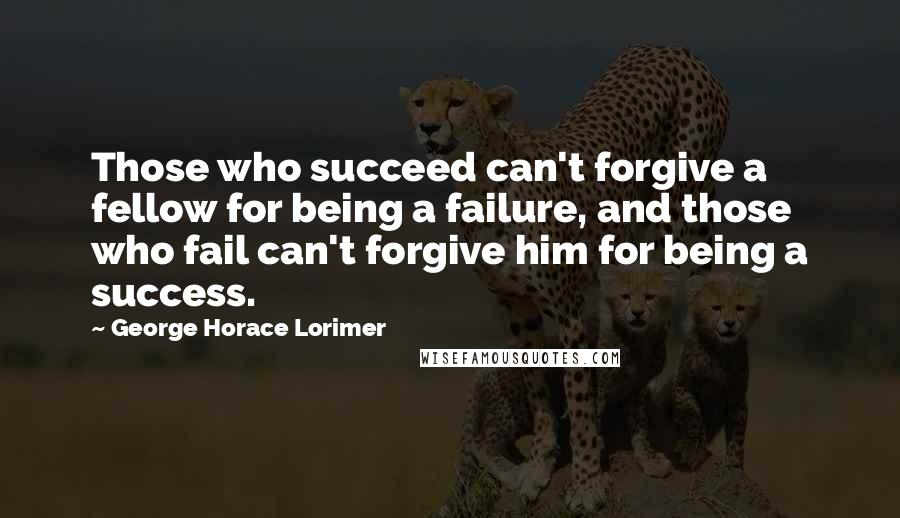 George Horace Lorimer Quotes: Those who succeed can't forgive a fellow for being a failure, and those who fail can't forgive him for being a success.