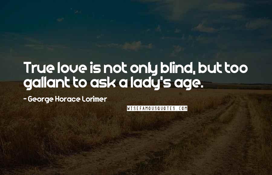 George Horace Lorimer Quotes: True love is not only blind, but too gallant to ask a lady's age.