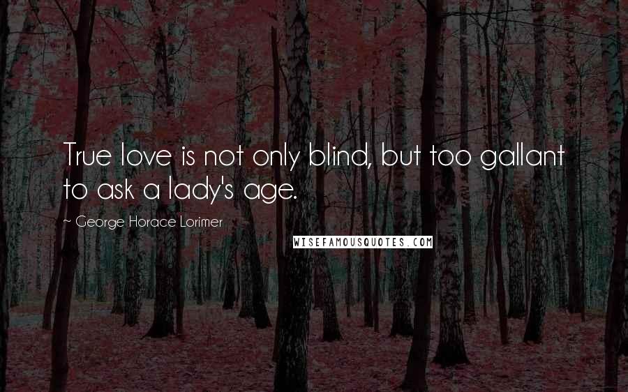 George Horace Lorimer Quotes: True love is not only blind, but too gallant to ask a lady's age.