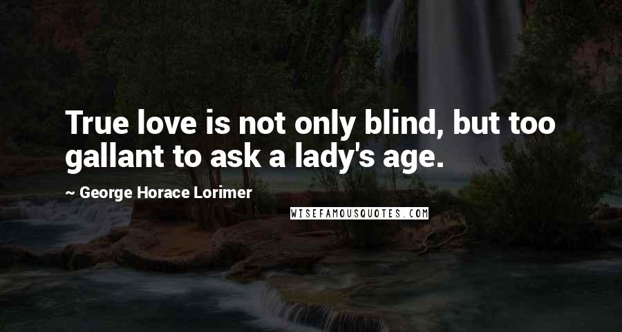 George Horace Lorimer Quotes: True love is not only blind, but too gallant to ask a lady's age.