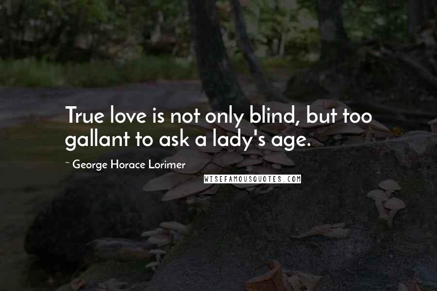 George Horace Lorimer Quotes: True love is not only blind, but too gallant to ask a lady's age.