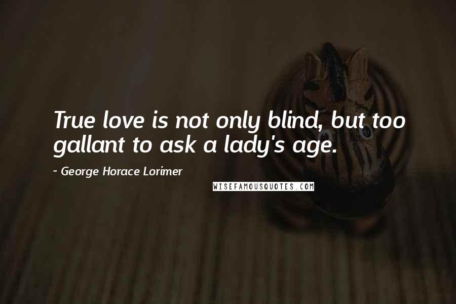 George Horace Lorimer Quotes: True love is not only blind, but too gallant to ask a lady's age.