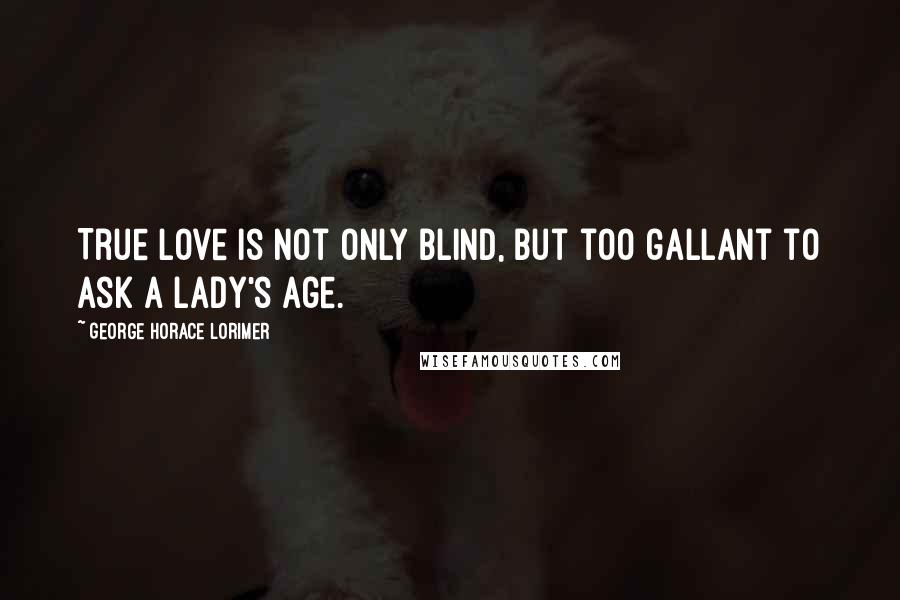 George Horace Lorimer Quotes: True love is not only blind, but too gallant to ask a lady's age.