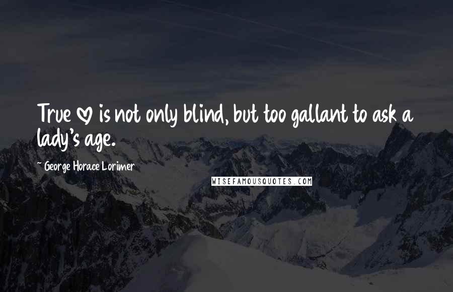 George Horace Lorimer Quotes: True love is not only blind, but too gallant to ask a lady's age.