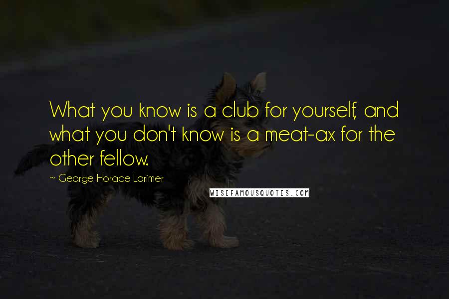 George Horace Lorimer Quotes: What you know is a club for yourself, and what you don't know is a meat-ax for the other fellow.
